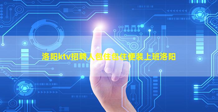 洛阳ktv招聘人包住包住便装上班洛阳